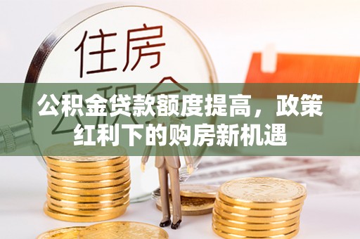 乐安公积金贷款额度提高，政策红利下的购房新机遇