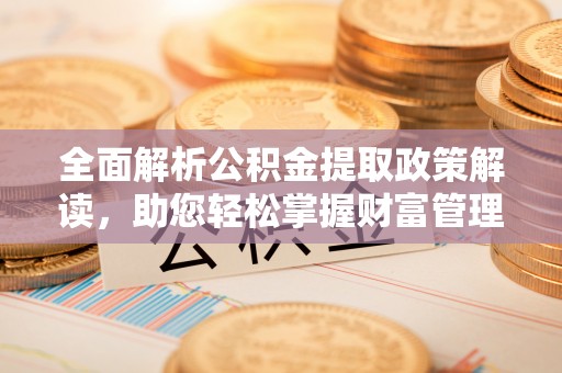 乐安全面解析公积金提取政策解读，助您轻松掌握财富管理新方向