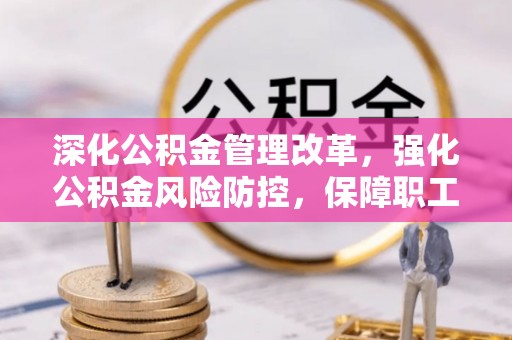 乐安深化公积金管理改革，强化公积金风险防控，保障职工权益