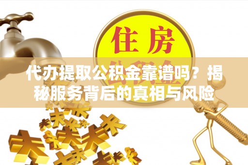 乐安代办提取公积金靠谱吗？揭秘服务背后的真相与风险
