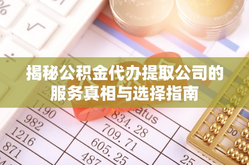 乐安揭秘公积金代办提取公司的服务真相与选择指南