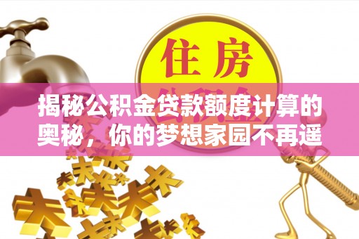乐安揭秘公积金贷款额度计算的奥秘，你的梦想家园不再遥不可及