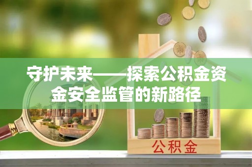 乐安守护未来——探索公积金资金安全监管的新路径