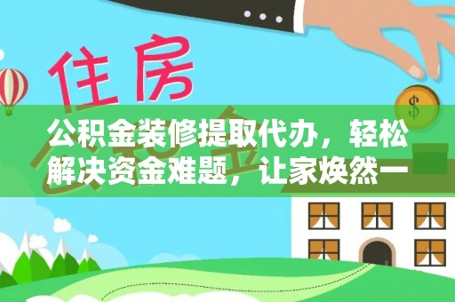 乐安公积金装修提取代办，轻松解决资金难题，让家焕然一新