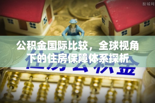 乐安公积金国际比较，全球视角下的住房保障体系探析