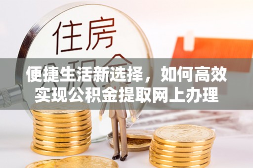 乐安便捷生活新选择，如何高效实现公积金提取网上办理