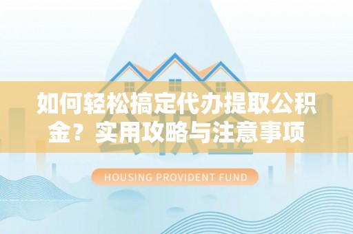 乐安如何轻松搞定代办提取公积金？实用攻略与注意事项