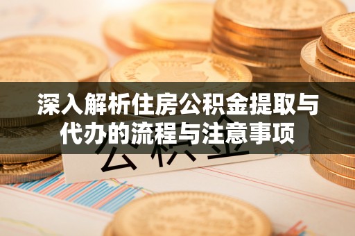乐安深入解析住房公积金提取与代办的流程与注意事项