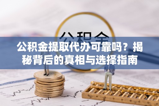乐安公积金提取代办可靠吗？揭秘背后的真相与选择指南