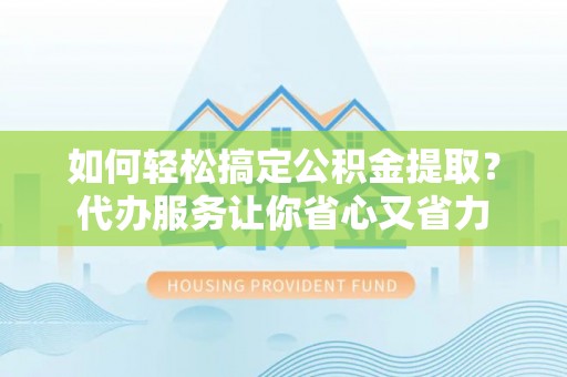 乐安如何轻松搞定公积金提取？代办服务让你省心又省力