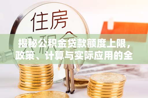 乐安揭秘公积金贷款额度上限，政策、计算与实际应用的全面解析