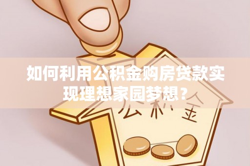 乐安如何利用公积金购房贷款实现理想家园梦想？