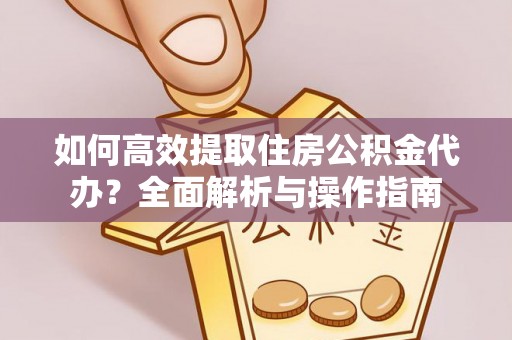 乐安如何高效提取住房公积金代办？全面解析与操作指南