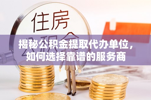 乐安揭秘公积金提取代办单位，如何选择靠谱的服务商