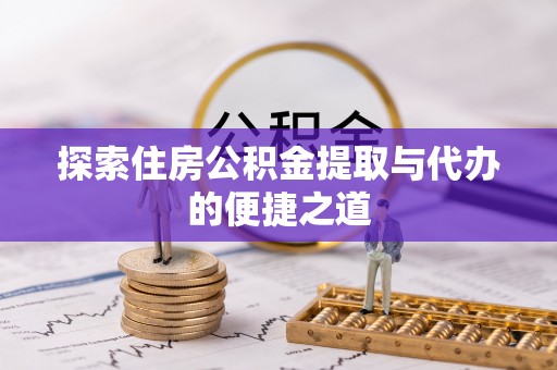 乐安探索住房公积金提取与代办的便捷之道