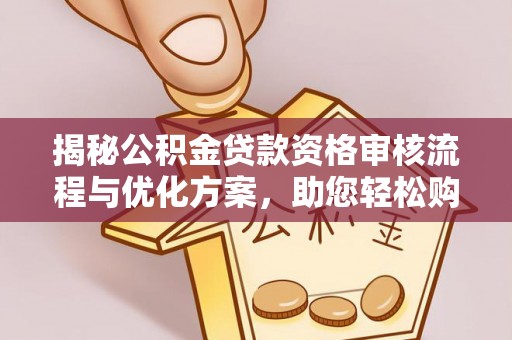 乐安揭秘公积金贷款资格审核流程与优化方案，助您轻松购房