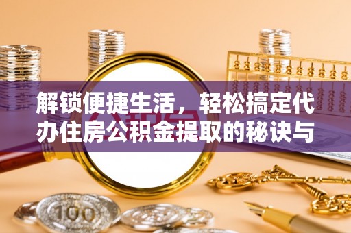 乐安解锁便捷生活，轻松搞定代办住房公积金提取的秘诀与技巧