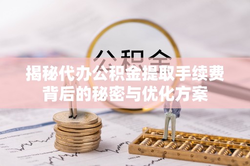 乐安揭秘代办公积金提取手续费背后的秘密与优化方案