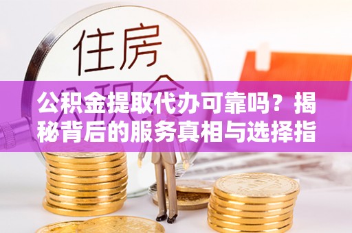乐安公积金提取代办可靠吗？揭秘背后的服务真相与选择指南