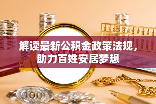 乐安解读最新公积金政策法规，助力百姓安居梦想