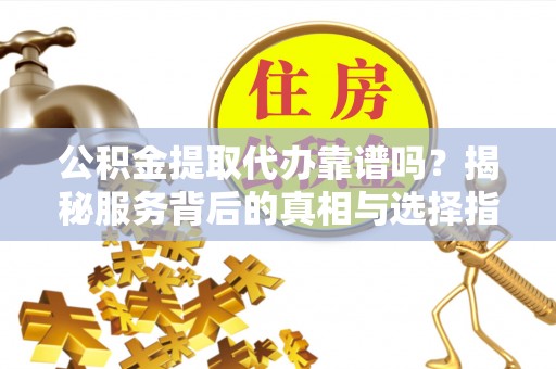 乐安公积金提取代办靠谱吗？揭秘服务背后的真相与选择指南