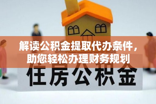 乐安解读公积金提取代办条件，助您轻松办理财务规划