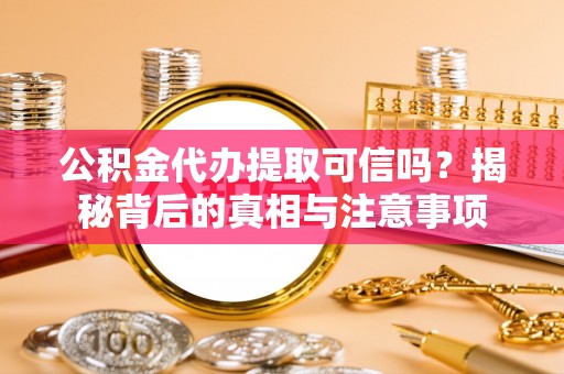 乐安公积金代办提取可信吗？揭秘背后的真相与注意事项