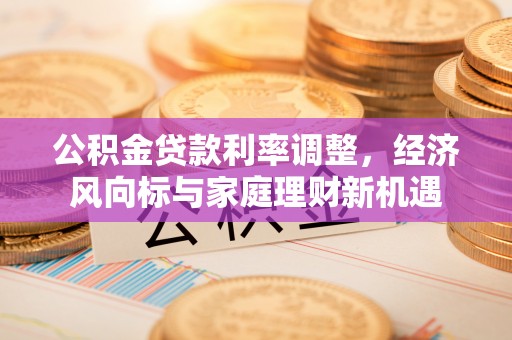 乐安公积金贷款利率调整，经济风向标与家庭理财新机遇