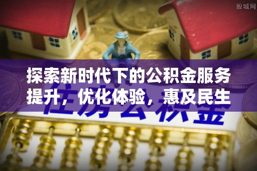 乐安探索新时代下的公积金服务提升，优化体验，惠及民生