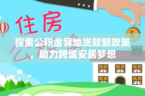 乐安探索公积金异地贷款新政策，助力跨城安居梦想