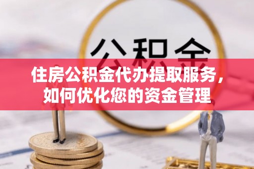 乐安住房公积金代办提取服务，如何优化您的资金管理