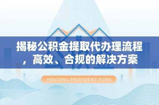 乐安揭秘公积金提取代办理流程，高效、合规的解决方案