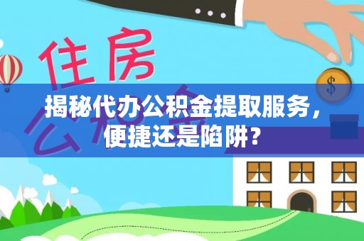 乐安揭秘代办公积金提取服务，便捷还是陷阱？