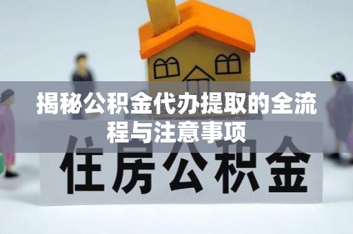 乐安揭秘公积金代办提取的全流程与注意事项