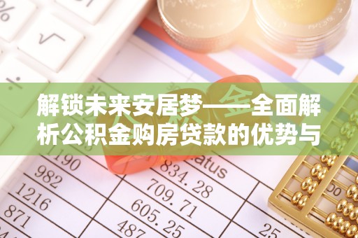 乐安解锁未来安居梦——全面解析公积金购房贷款的优势与策略
