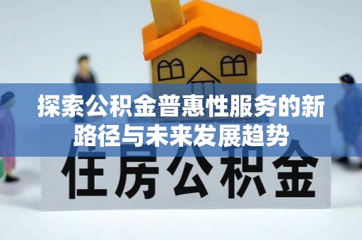 乐安探索公积金普惠性服务的新路径与未来发展趋势