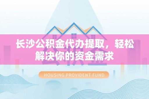 乐安长沙公积金代办提取，轻松解决你的资金需求