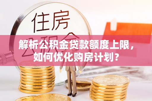 乐安解析公积金贷款额度上限，如何优化购房计划？