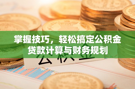 乐安掌握技巧，轻松搞定公积金贷款计算与财务规划