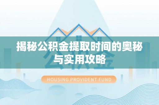乐安揭秘公积金提取时间的奥秘与实用攻略
