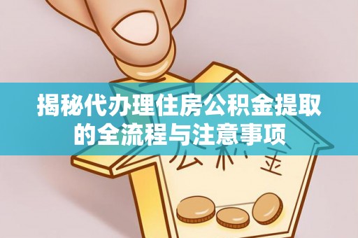 乐安揭秘代办理住房公积金提取的全流程与注意事项