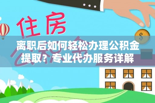 乐安离职后如何轻松办理公积金提取？专业代办服务详解