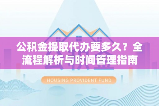 乐安公积金提取代办要多久？全流程解析与时间管理指南