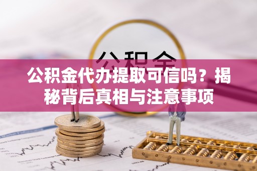 乐安公积金代办提取可信吗？揭秘背后真相与注意事项
