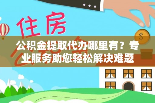 乐安公积金提取代办哪里有？专业服务助您轻松解决难题