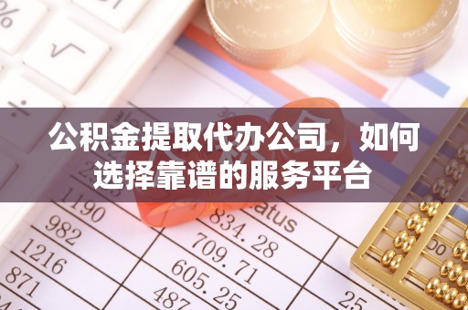 乐安公积金提取代办公司，如何选择靠谱的服务平台