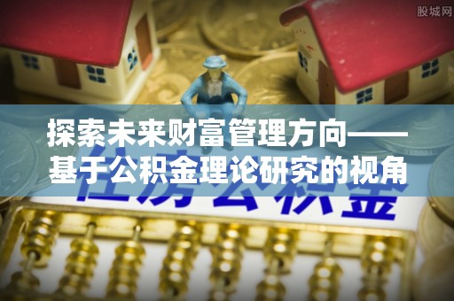 乐安探索未来财富管理方向——基于公积金理论研究的视角