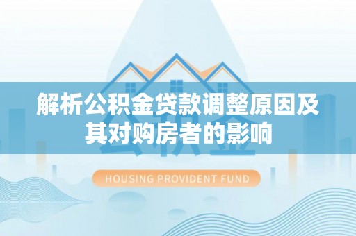 乐安解析公积金贷款调整原因及其对购房者的影响