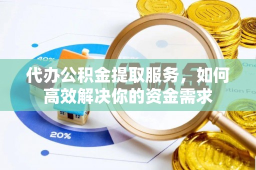 乐安代办公积金提取服务，如何高效解决你的资金需求