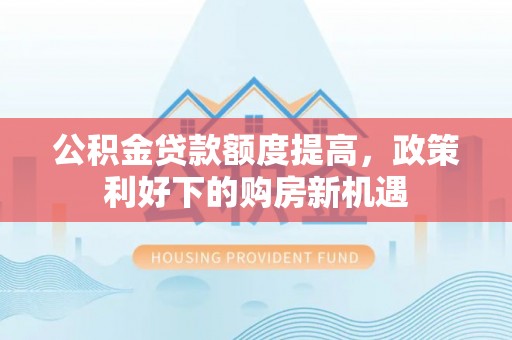 乐安公积金贷款额度提高，政策利好下的购房新机遇